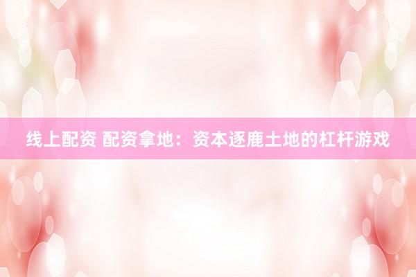 线上配资 配资拿地:资本逐鹿土地的杠杆游戏