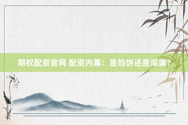 期权配资官网 配资内幕：是馅饼还是深渊？
