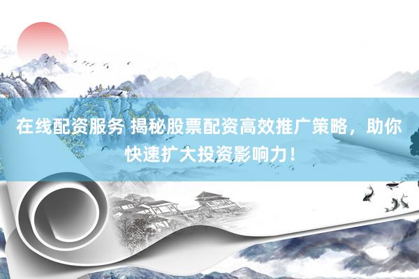 在线配资服务 揭秘股票配资高效推广策略，助你快速扩大投资影响力！