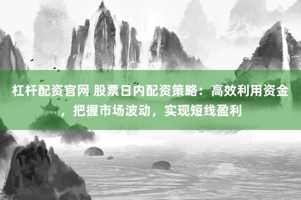 杠杆配资官网 股票日内配资策略：高效利用资金，把握市场波动，实现短线盈利