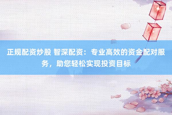 正规配资炒股 智深配资:专业高效的资金配对服务,助您轻松实现投资目标