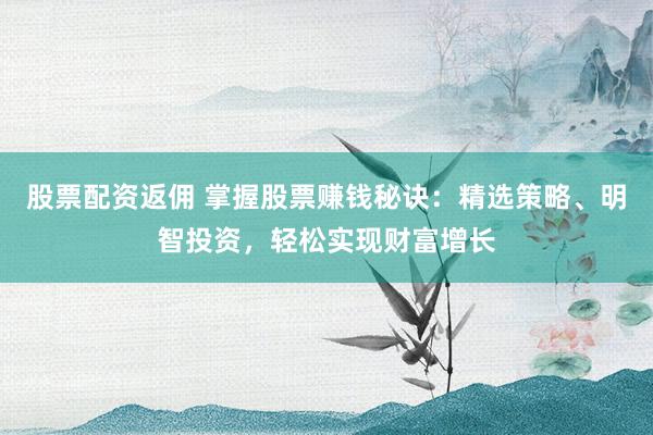 股票配资返佣 掌握股票赚钱秘诀：精选策略、明智投资，轻松实现财富增长