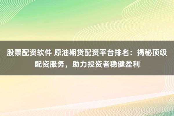 股票配资软件 原油期货配资平台排名：揭秘顶级配资服务，助力投资者稳健盈利