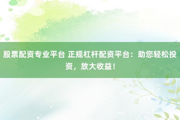 股票配资专业平台 正规杠杆配资平台:助您轻松投资,放大收益!