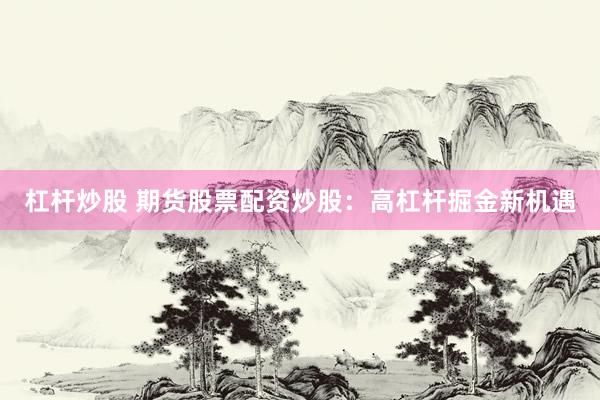 杠杆炒股 期货股票配资炒股:高杠杆掘金新机遇