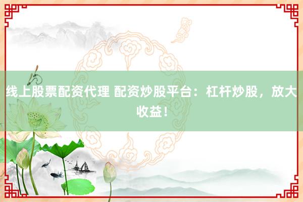 线上股票配资代理 配资炒股平台:杠杆炒股,放大收益!