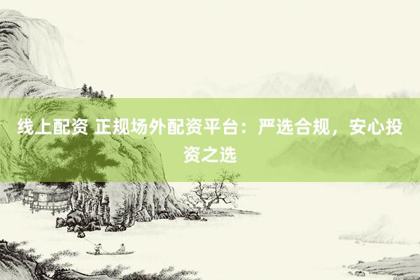 线上配资 正规场外配资平台：严选合规，安心投资之选