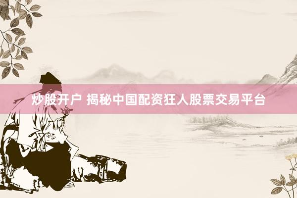 炒股开户 揭秘中国配资狂人股票交易平台