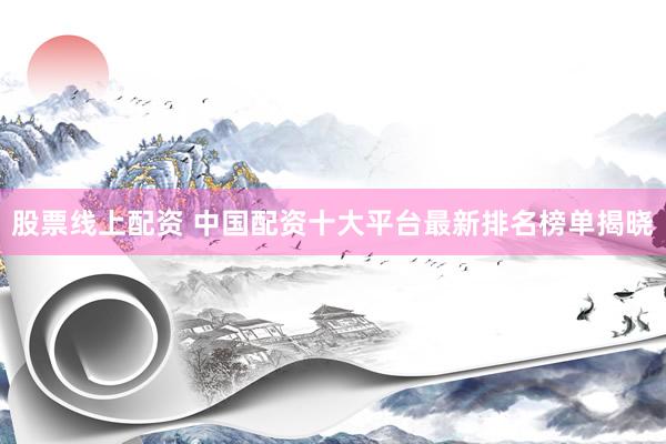 股票线上配资 中国配资十大平台最新排名榜单揭晓