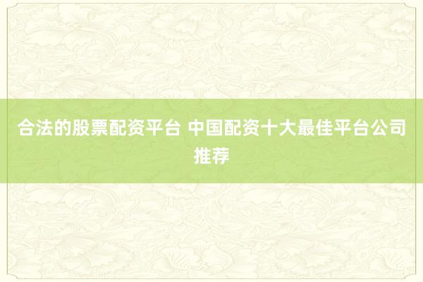 合法的股票配资平台 中国配资十大最佳平台公司推荐