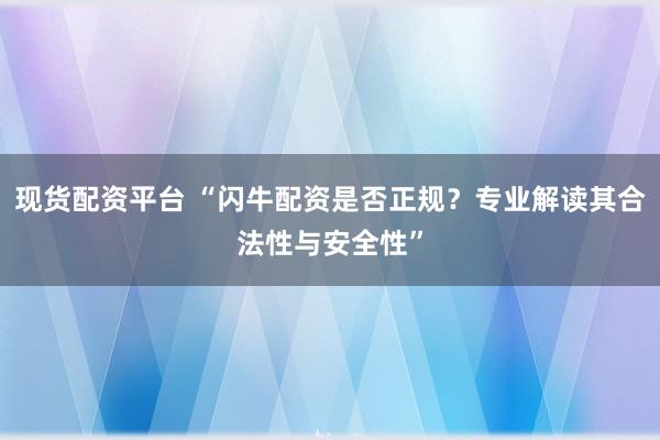 现货配资平台 “闪牛配资是否正规?专业解读其合法性与安全性”