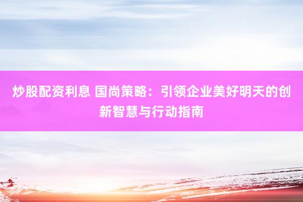 炒股配资利息 国尚策略:引领企业美好明天的创新智慧与行动指南