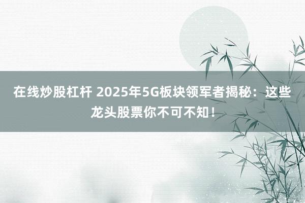 在线炒股杠杆 2025年5G板块领军者揭秘:这些龙头股票你不可不知!