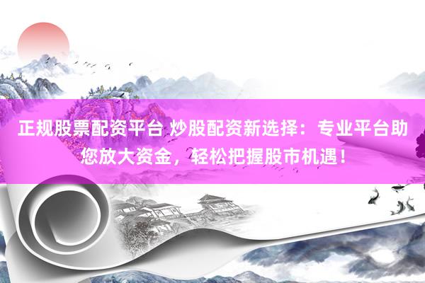 正规股票配资平台 炒股配资新选择：专业平台助您放大资金，轻松把握股市机遇！