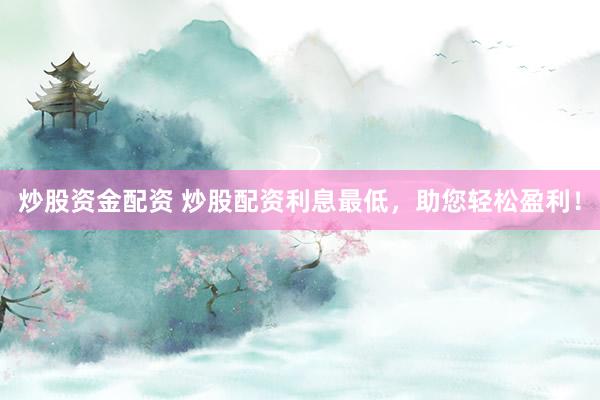 炒股资金配资 炒股配资利息最低,助您轻松盈利!