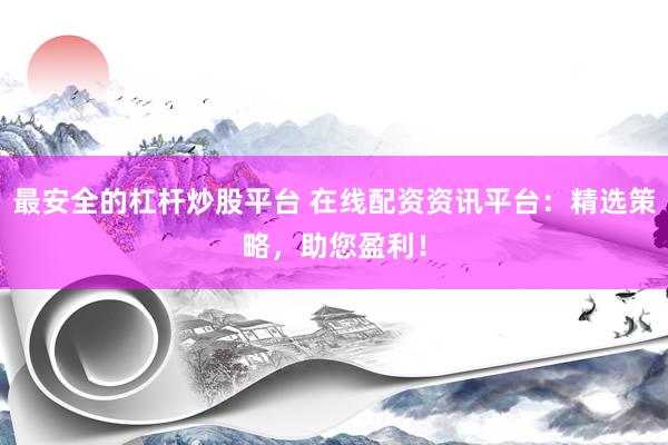 最安全的杠杆炒股平台 在线配资资讯平台:精选策略,助您盈利!