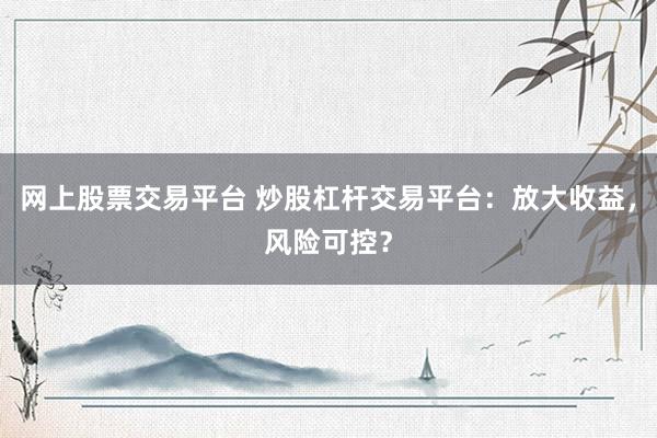 网上股票交易平台 炒股杠杆交易平台:放大收益,风险可控?