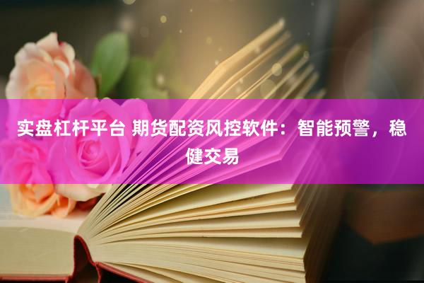 实盘杠杆平台 期货配资风控软件：智能预警，稳健交易