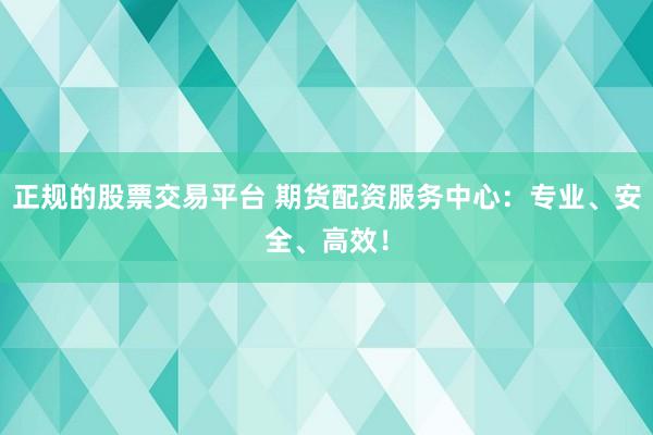 正规的股票交易平台 期货配资服务中心：专业、安全、高效！