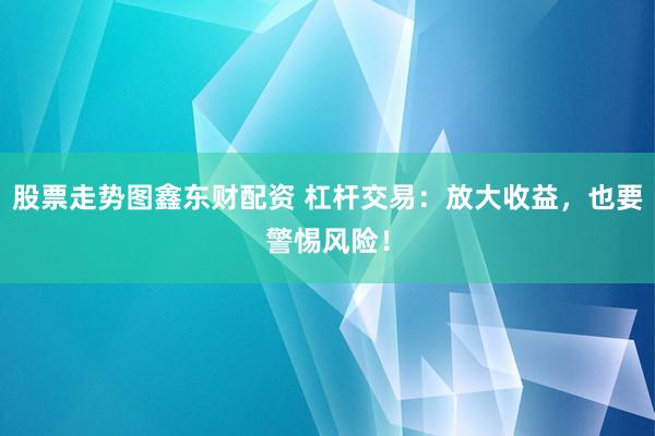 股票走势图鑫东财配资 杠杆交易:放大收益,也要警惕风险!
