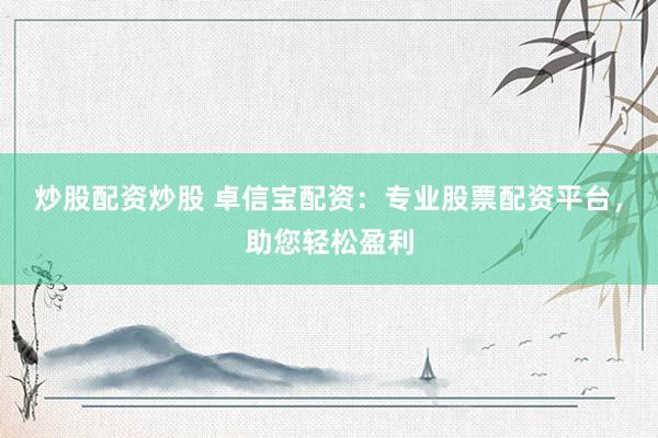 炒股配资炒股 卓信宝配资：专业股票配资平台，助您轻松盈利