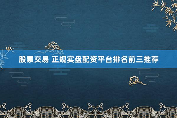 股票交易 正规实盘配资平台排名前三推荐