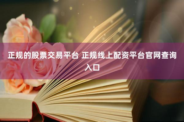正规的股票交易平台 正规线上配资平台官网查询入口