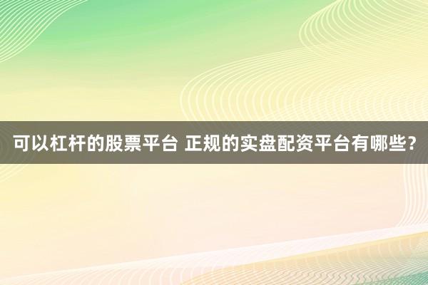 可以杠杆的股票平台 正规的实盘配资平台有哪些？