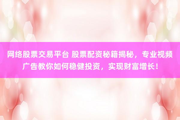 网络股票交易平台 股票配资秘籍揭秘，专业视频广告教你如何稳健投资，实现财富增长！