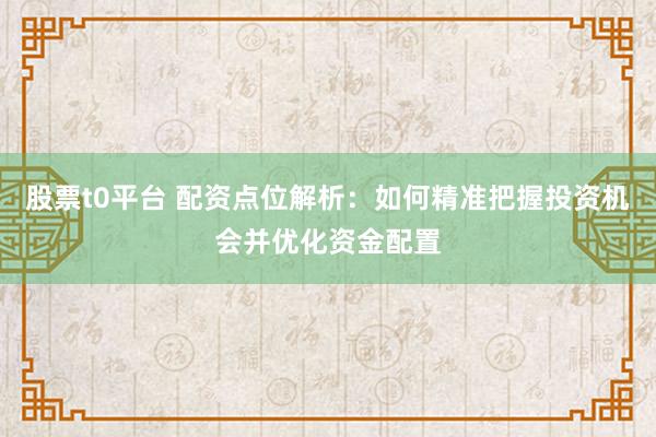 股票t0平台 配资点位解析：如何精准把握投资机会并优化资金配置