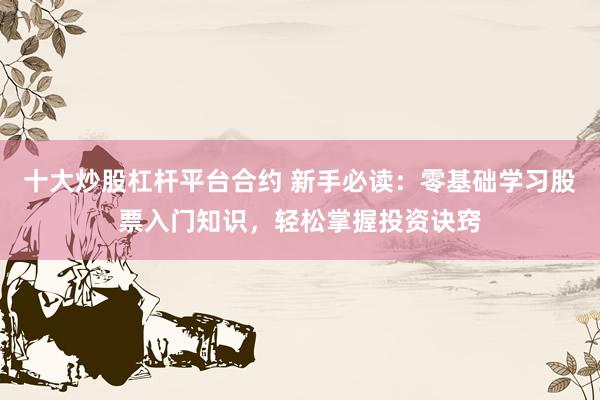 十大炒股杠杆平台合约 新手必读：零基础学习股票入门知识，轻松掌握投资诀窍
