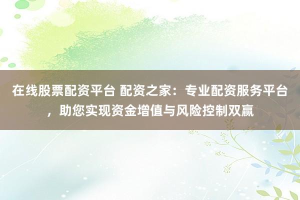 在线股票配资平台 配资之家：专业配资服务平台，助您实现资金增值与风险控制双赢