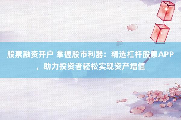 股票融资开户 掌握股市利器：精选杠杆股票APP，助力投资者轻松实现资产增值