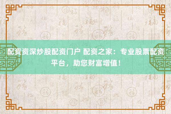 配资资深炒股配资门户 配资之家:专业股票配资平台,助您财富增值!