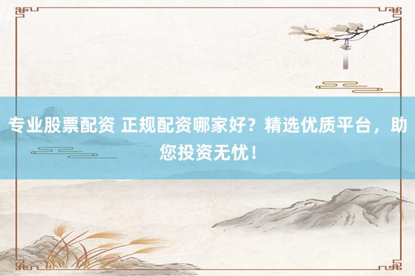 专业股票配资 正规配资哪家好?精选优质平台,助您投资无忧!