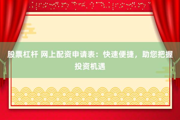 股票杠杆 网上配资申请表：快速便捷，助您把握投资机遇