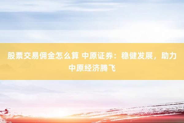 股票交易佣金怎么算 中原证券:稳健发展,助力中原经济腾飞