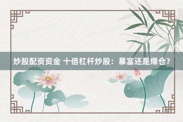 炒股配资资金 十倍杠杆炒股：暴富还是爆仓？