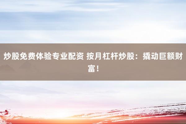 炒股免费体验专业配资 按月杠杆炒股：撬动巨额财富！