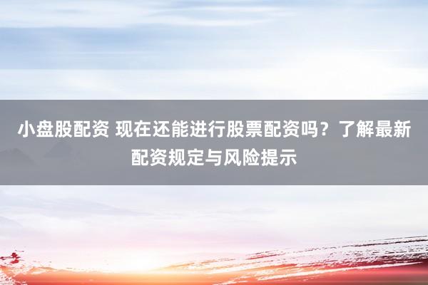 小盘股配资 现在还能进行股票配资吗?了解最新配资规定与风险提示