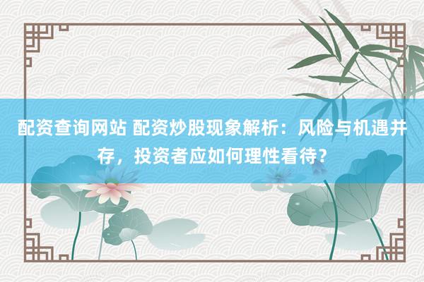 配资查询网站 配资炒股现象解析：风险与机遇并存，投资者应如何理性看待？
