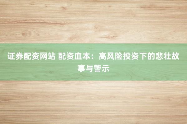 证券配资网站 配资血本：高风险投资下的悲壮故事与警示