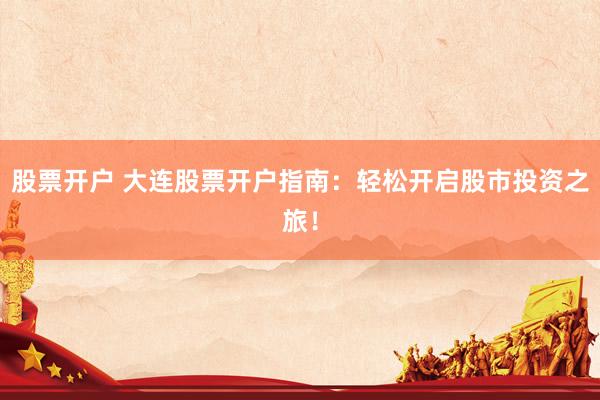 股票开户 大连股票开户指南：轻松开启股市投资之旅！