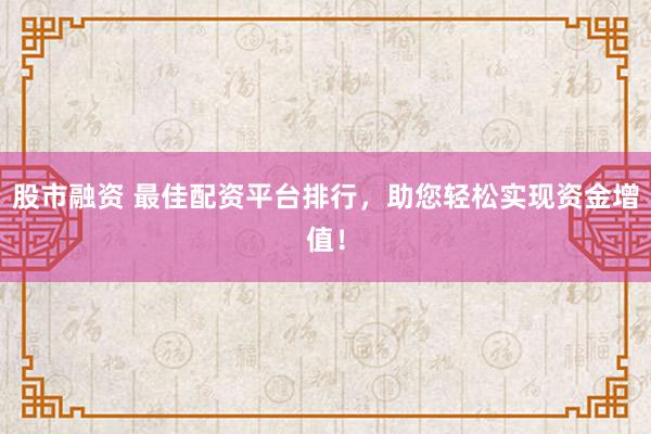 股市融资 最佳配资平台排行，助您轻松实现资金增值！