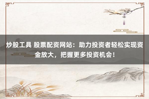 炒股工具 股票配资网站：助力投资者轻松实现资金放大，把握更多投资机会！