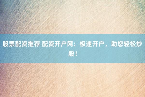 股票配资推荐 配资开户网：极速开户，助您轻松炒股！