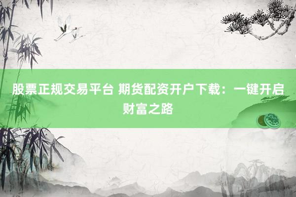 股票正规交易平台 期货配资开户下载：一键开启财富之路