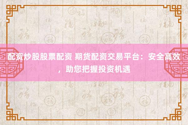配资炒股股票配资 期货配资交易平台：安全高效，助您把握投资机遇