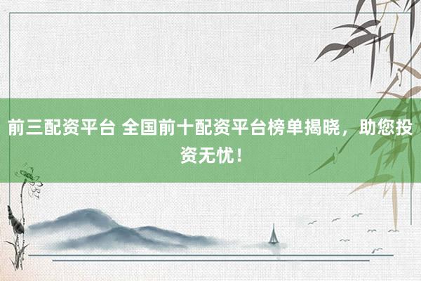 前三配资平台 全国前十配资平台榜单揭晓，助您投资无忧！