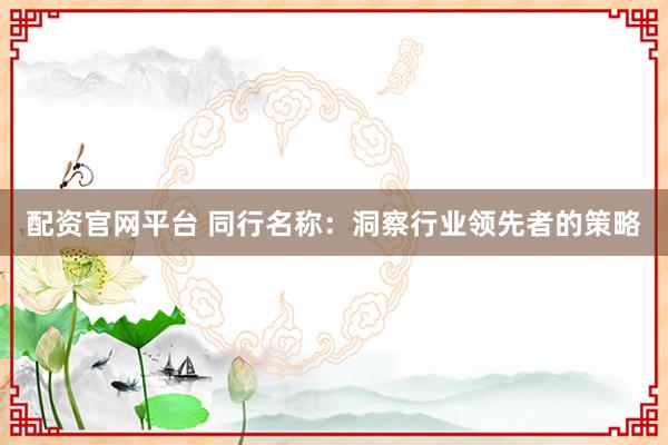 配资官网平台 同行名称：洞察行业领先者的策略